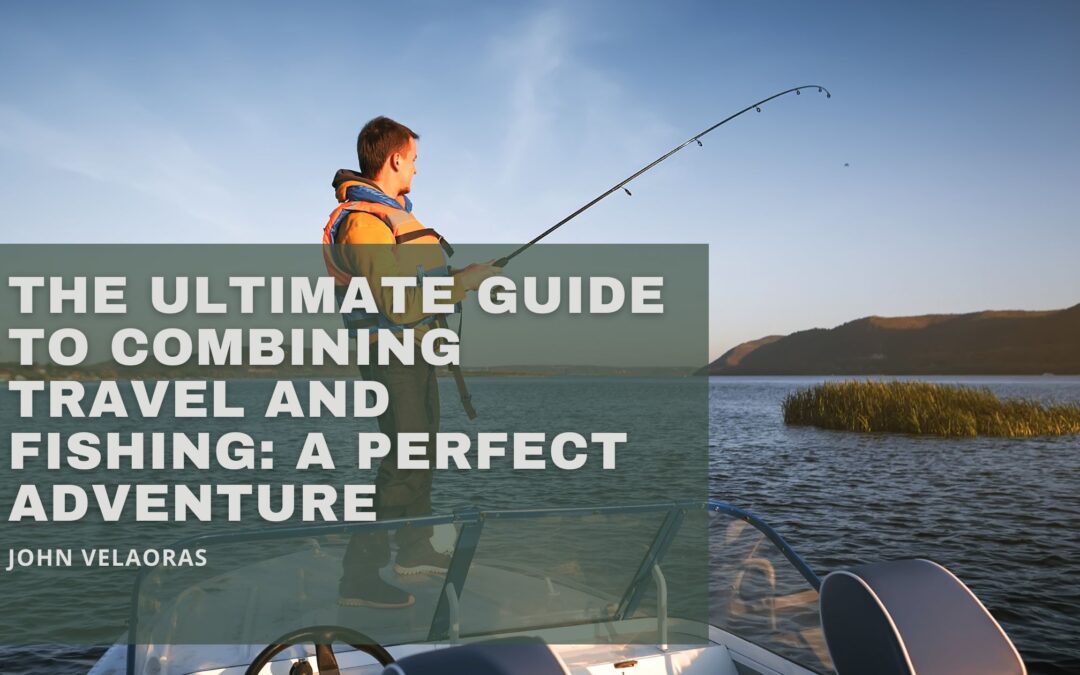 The Ultimate Guide to Combining Travel and Fishing: A Perfect Adventure